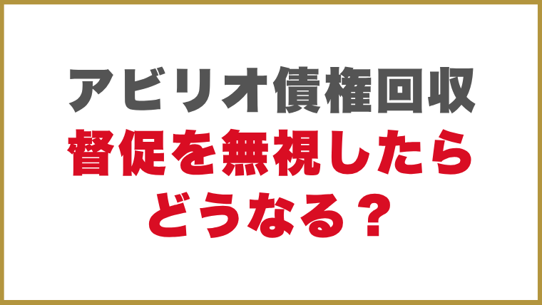 アビリオ債権回収督促を無視したらどうなる？