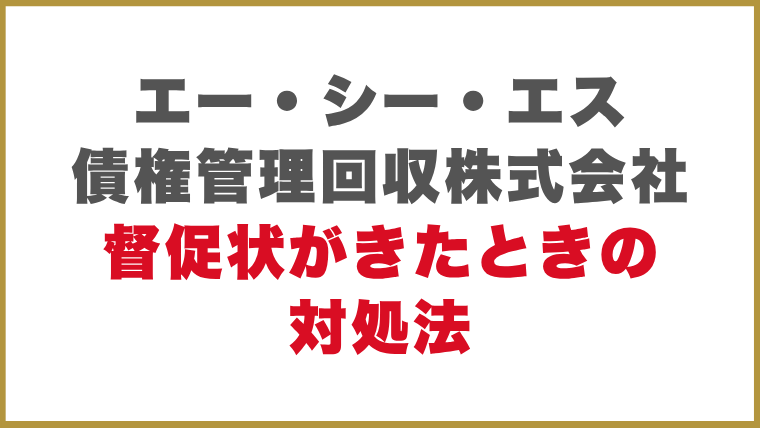 エー・シー・エス債権管理回収株式会社督促状がきたときの対処法