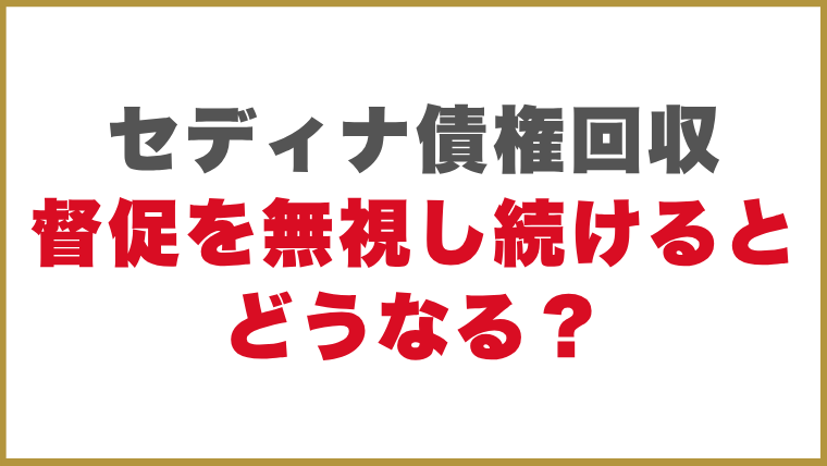 セディナ債権回収督促を無視し続けるとどうなる？