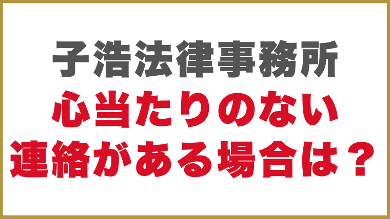 子浩法律事務所心当たりのない連絡がある場合は？