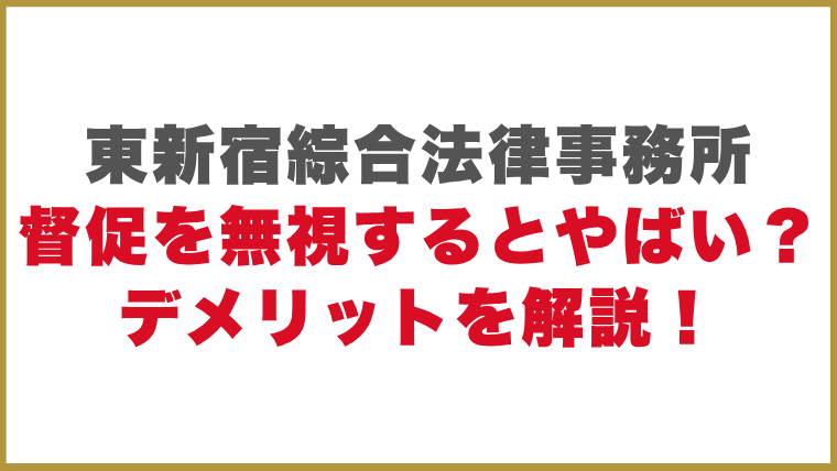 東新宿綜合法律事務所督促を無視するとやばい？デメリットを解説！
