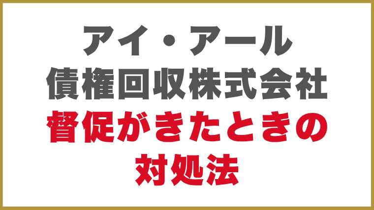 アイ・アール債権回収株式会社督促がきたときの対処法