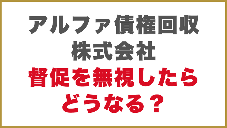 アルファ債権回収株式会社督促を無視したらどうなる？