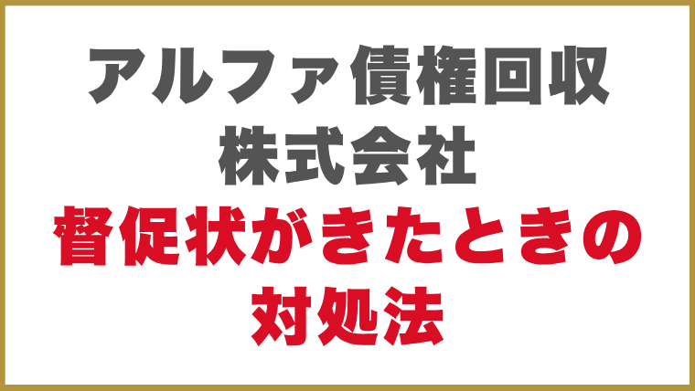アルファ債権回収株式会社督促状がきたときの対処法