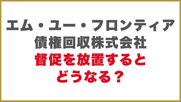 エム・ユー・フロンティア債権回収株式会社督促を放置するとどうなる？