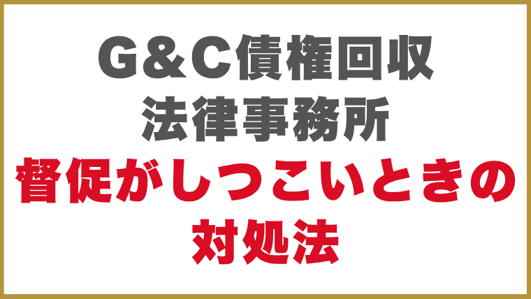 G&C債権回収法律事務所督促がしつこいときの対処法