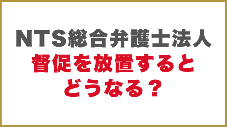 NTS総合弁護士法人督促を放置するとどうなる？