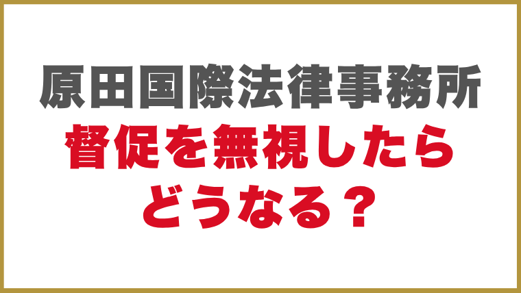 原田国際法律事務所督促を無視したらどうなる？