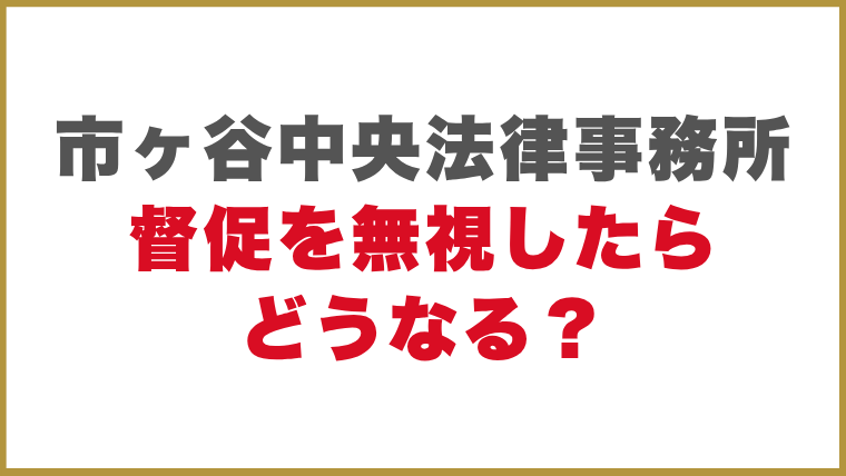 市ヶ谷中央法律事務所督促を無視したらどうなる？