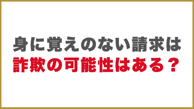 身に覚えのない請求は詐欺の可能性はある？