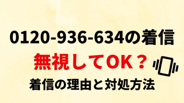 【無視してOK？】0120936634からの着信の理由と対処法