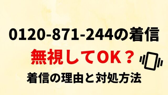 【無視してOK？】0120871244からの着信の理由と対処法