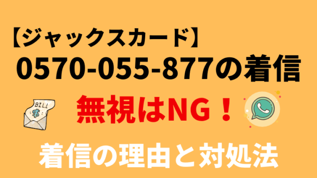 【無視厳禁】0570055877はジャックスカードの督促電話！対処法を解説