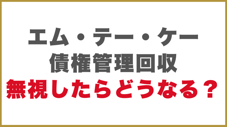 エム・テー・ケー債権管理回収からの督促を無視したらどうなる？