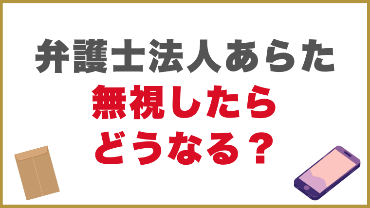 弁護士法人あらたからの督促を無視したらどうなる？